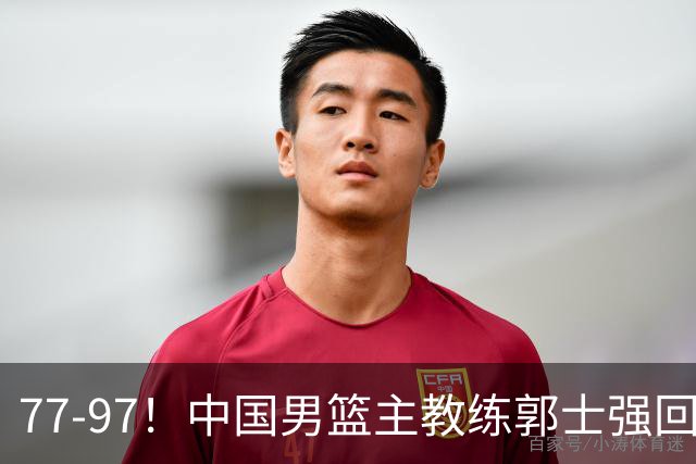 77-97！中国男篮主教练郭士强回应，日本媒体点评，韩国媒体发声